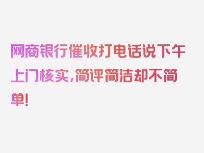 网商银行催收打电话说下午上门核实，简评简洁却不简单！