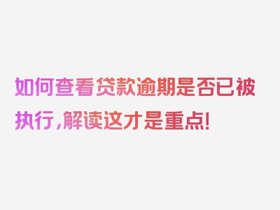 如何查看贷款逾期是否已被执行，解读这才是重点！