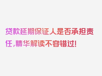 贷款延期保证人是否承担责任，精华解读不容错过！