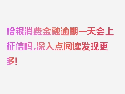 哈银消费金融逾期一天会上征信吗，深入点阅读发现更多！