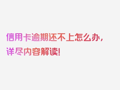 信用卡逾期还不上怎么办，详尽内容解读！