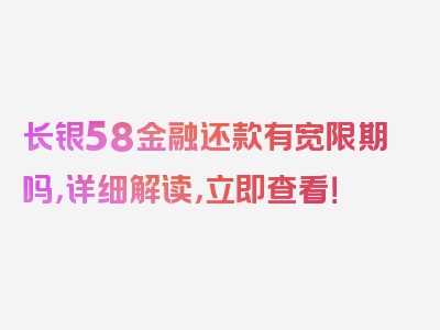 长银58金融还款有宽限期吗，详细解读，立即查看！