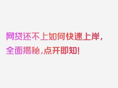 网贷还不上如何快速上岸，全面揭秘，点开即知！