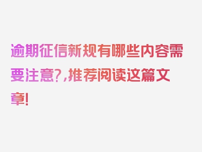 逾期征信新规有哪些内容需要注意?，推荐阅读这篇文章！