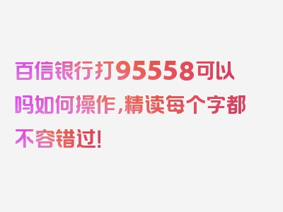 百信银行打95558可以吗如何操作，精读每个字都不容错过！