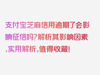 支付宝芝麻信用逾期了会影响征信吗?解析其影响因素，实用解析，值得收藏！