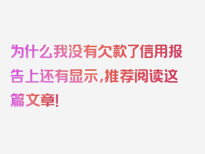 为什么我没有欠款了信用报告上还有显示，推荐阅读这篇文章！