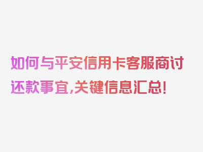 如何与平安信用卡客服商讨还款事宜，关键信息汇总！