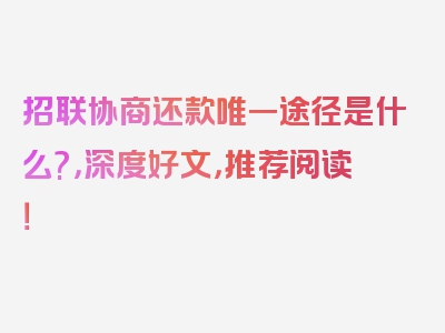 招联协商还款唯一途径是什么?，深度好文，推荐阅读！