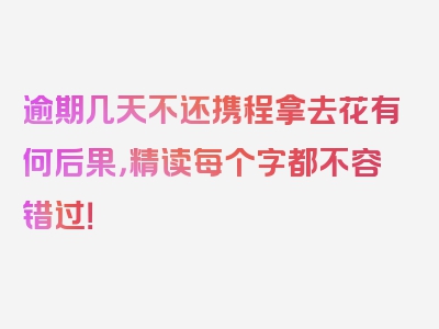 逾期几天不还携程拿去花有何后果，精读每个字都不容错过！