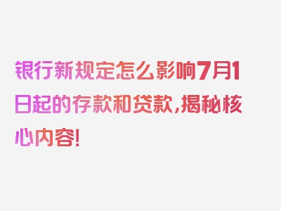 银行新规定怎么影响7月1日起的存款和贷款，揭秘核心内容！