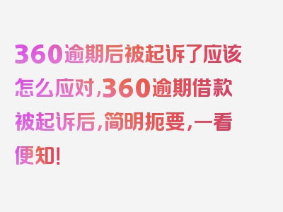 360逾期后被起诉了应该怎么应对,360逾期借款被起诉后，简明扼要，一看便知！