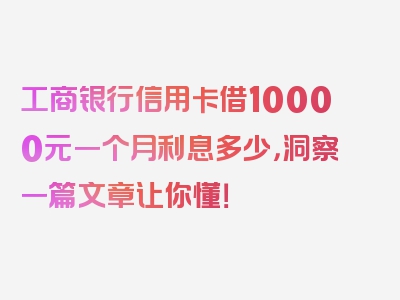 工商银行信用卡借10000元一个月利息多少，洞察一篇文章让你懂！