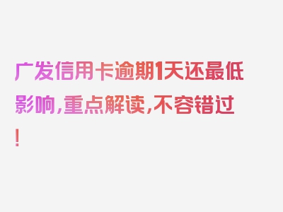 广发信用卡逾期1天还最低影响，重点解读，不容错过！