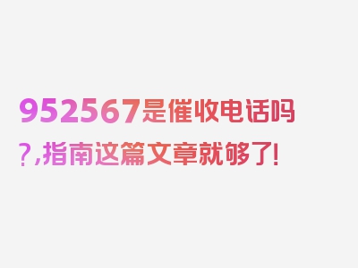 952567是催收电话吗?，指南这篇文章就够了！