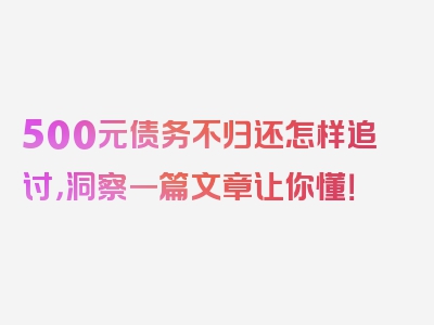 500元债务不归还怎样追讨，洞察一篇文章让你懂！