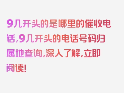 9几开头的是哪里的催收电话,9几开头的电话号码归属地查询，深入了解，立即阅读！