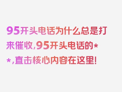 95开头电话为什么总是打来催收,95开头电话的**，直击核心内容在这里！