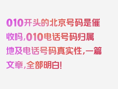 010开头的北京号码是催收吗,010电话号码归属地及电话号码真实性，一篇文章，全部明白！