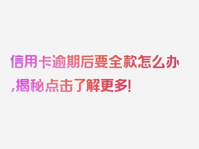 信用卡逾期后要全款怎么办，揭秘点击了解更多！