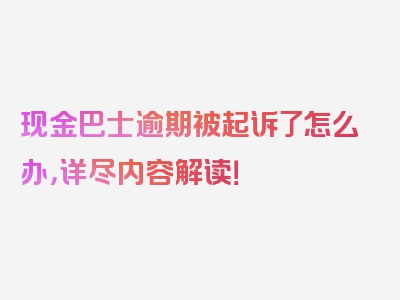 现金巴士逾期被起诉了怎么办，详尽内容解读！