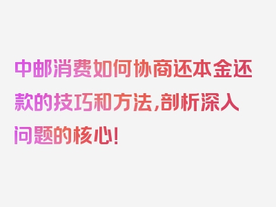 中邮消费如何协商还本金还款的技巧和方法，剖析深入问题的核心！