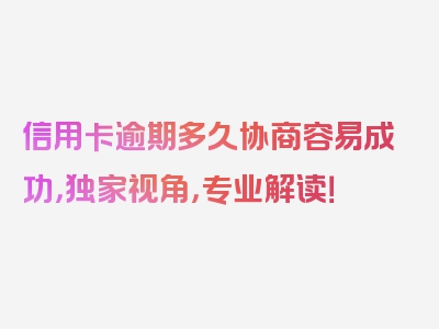 信用卡逾期多久协商容易成功，独家视角，专业解读！