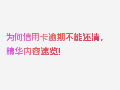 为何信用卡逾期不能还清，精华内容速览！