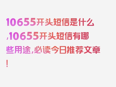 10655开头短信是什么,10655开头短信有哪些用途，必读今日推荐文章！