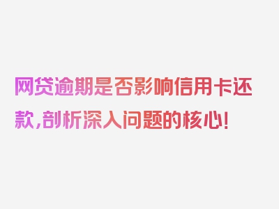 网贷逾期是否影响信用卡还款，剖析深入问题的核心！