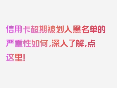 信用卡超期被划入黑名单的严重性如何，深入了解，点这里！