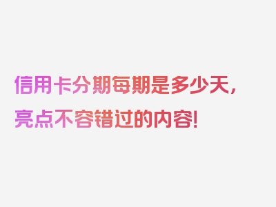 信用卡分期每期是多少天，亮点不容错过的内容！