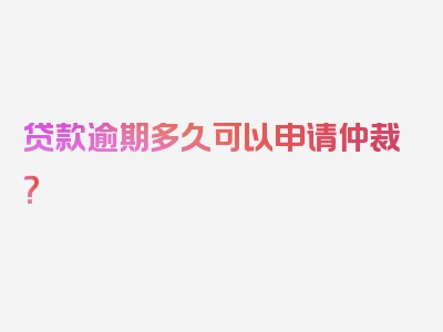 贷款逾期多久可以申请仲裁？