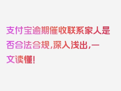 支付宝逾期催收联系家人是否合法合规，深入浅出，一文读懂！