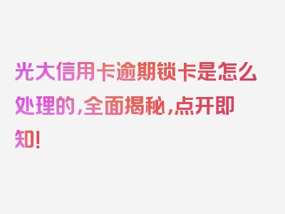 光大信用卡逾期锁卡是怎么处理的，全面揭秘，点开即知！