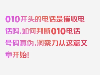 010开头的电话是催收电话吗,如何判断010电话号码真伪，洞察力从这篇文章开始！