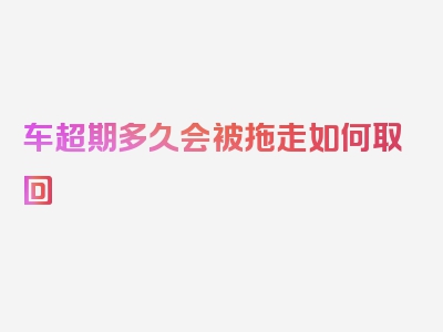 车超期多久会被拖走如何取回