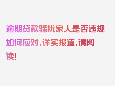 逾期贷款骚扰家人是否违规如何应对，详实报道，请阅读！