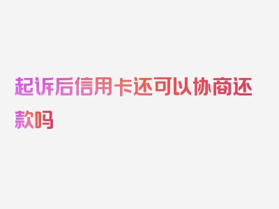 起诉后信用卡还可以协商还款吗