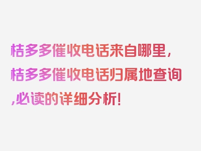 桔多多催收电话来自哪里,桔多多催收电话归属地查询，必读的详细分析！