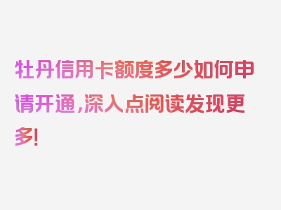 牡丹信用卡额度多少如何申请开通，深入点阅读发现更多！