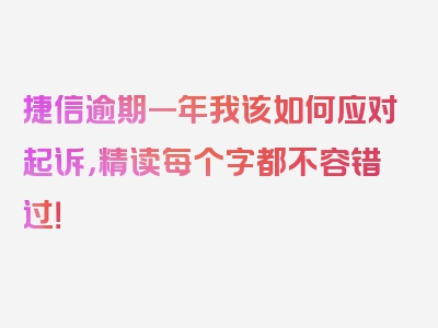 捷信逾期一年我该如何应对起诉，精读每个字都不容错过！