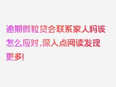 逾期微粒贷会联系家人吗该怎么应对，深入点阅读发现更多！