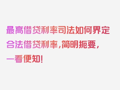 最高借贷利率司法如何界定合法借贷利率，简明扼要，一看便知！