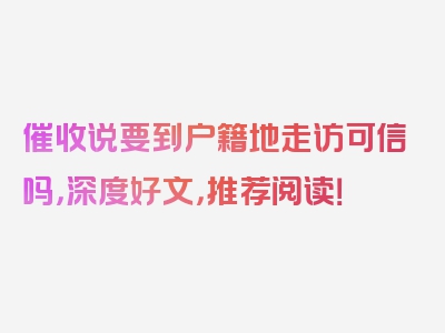 催收说要到户籍地走访可信吗，深度好文，推荐阅读！