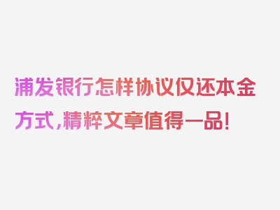 浦发银行怎样协议仅还本金方式，精粹文章值得一品！