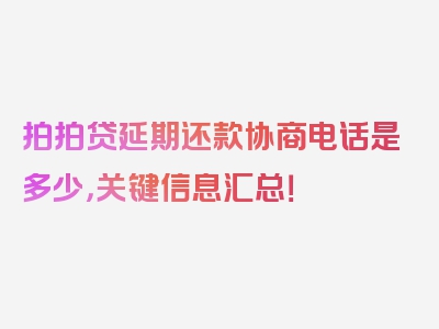 拍拍贷延期还款协商电话是多少，关键信息汇总！