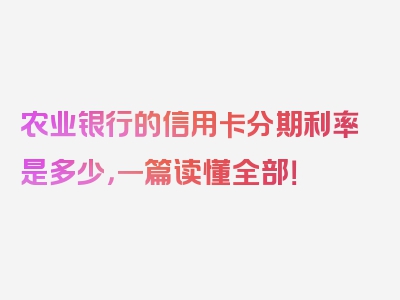 农业银行的信用卡分期利率是多少，一篇读懂全部！