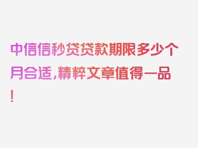 中信信秒贷贷款期限多少个月合适，精粹文章值得一品！