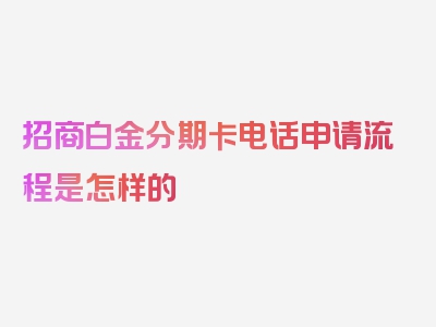 招商白金分期卡电话申请流程是怎样的